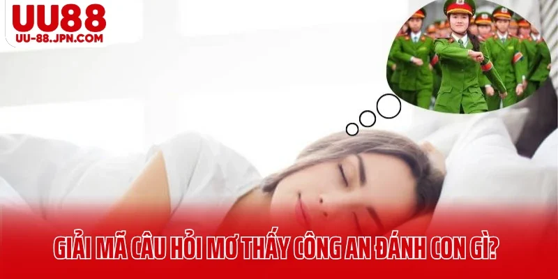 Mơ Thấy Công An Đánh Con Gì? Cùng UU88 Giải Mã Chi Tiết 3 Giải mã câu hỏi mơ thấy công an đánh con gì?